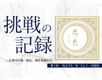 挑戦の記録 -定期刊行物「感色」制作現場から #1 金よりも“金”らしく、の追求